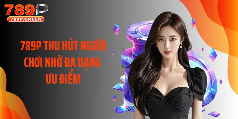 789P thu hút người chơi nhờ đa dạng ưu điểm