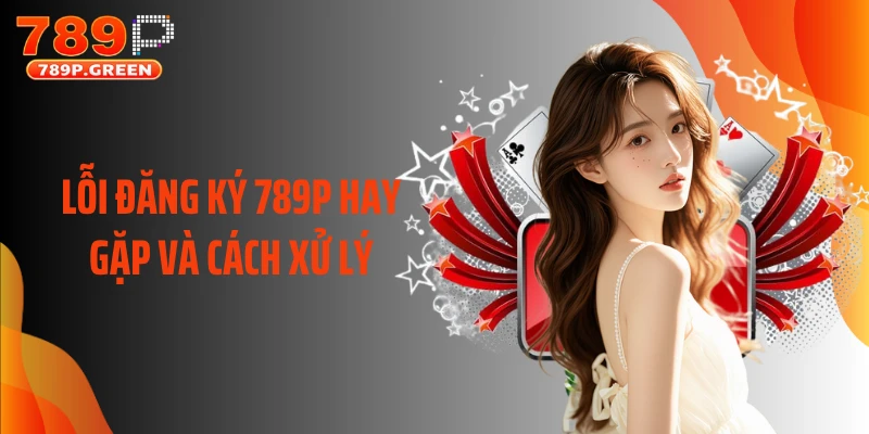 Lỗi đăng ký 789P hay gặp và cách xử lý