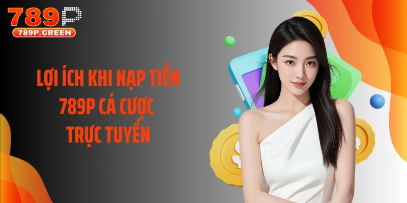 Lợi ích khi nạp tiền 789P cá cược trực tuyến