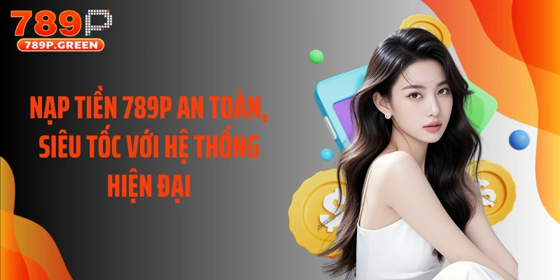 Nạp Tiền 789P An Toàn, Siêu Tốc Với Hệ Thống Hiện Đại