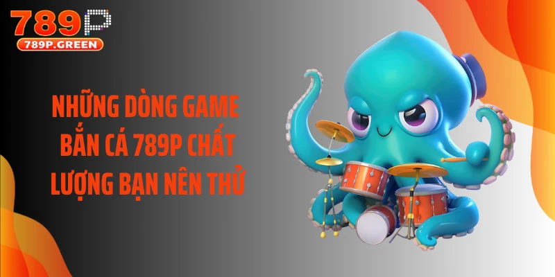 Những dòng game bắn cá 789P chất lượng bạn nên thử