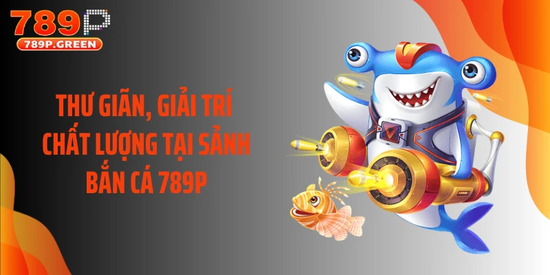 Thư giãn, giải trí chất lượng tại sảnh bắn cá 789P