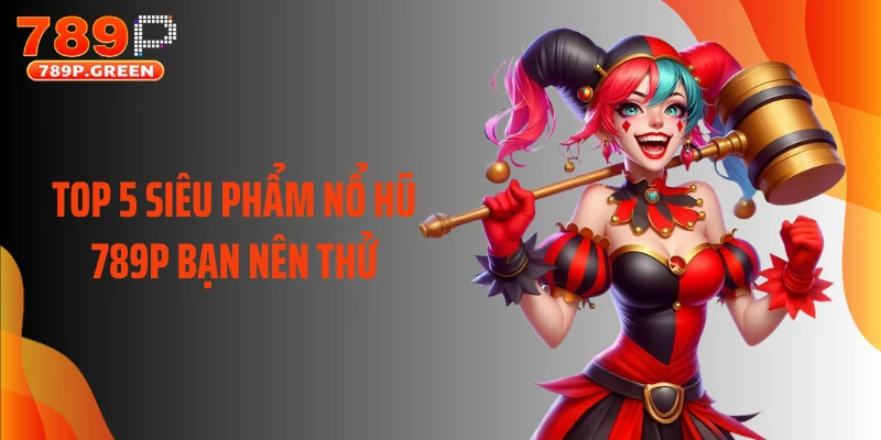 Top 5 siêu phẩm nổ hũ 789P bạn nên thử