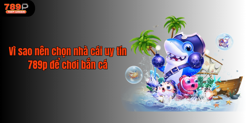 Vì sao nên chọn nhà cái uy tín 789p để chơi bắn cá
